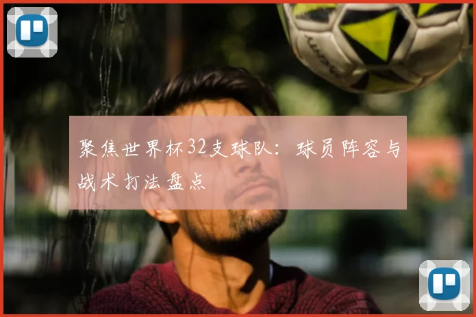 聚焦世界杯32支球队：球员阵容与战术打法盘点