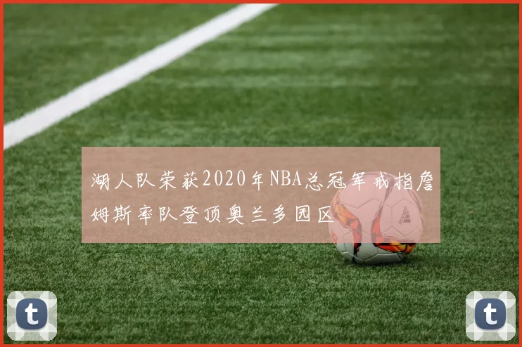湖人队荣获2020年NBA总冠军戒指詹姆斯率队登顶奥兰多园区