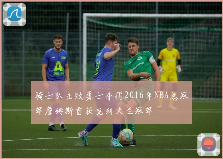 骑士队击败勇士夺得2016年NBA总冠军詹姆斯首获克利夫兰冠军