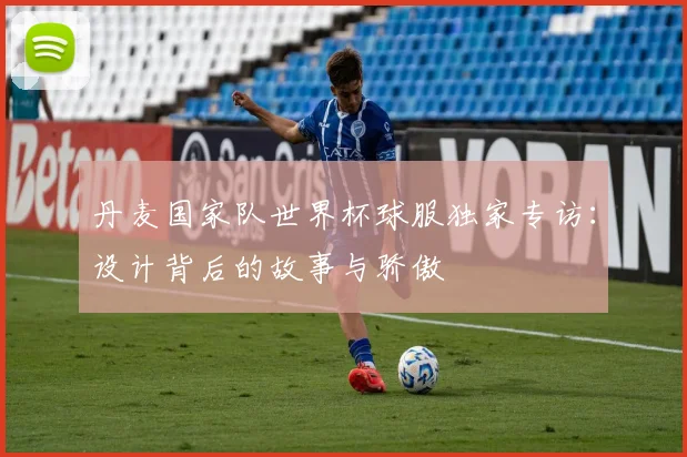丹麦国家队世界杯球服独家专访：设计背后的故事与骄傲