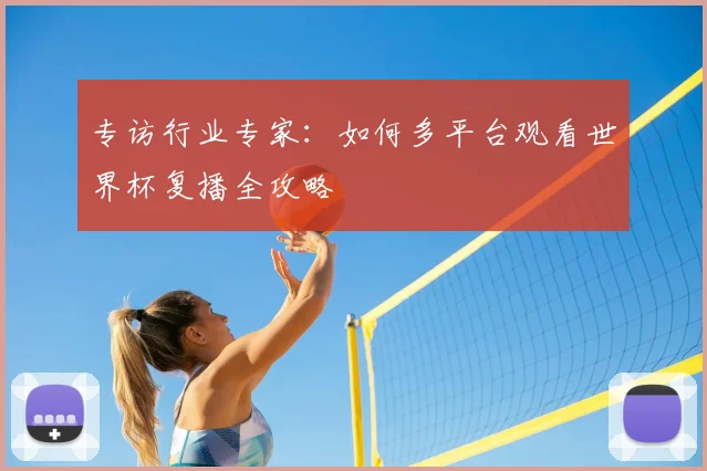专访行业专家:如何多平台观看世界杯复播全攻略