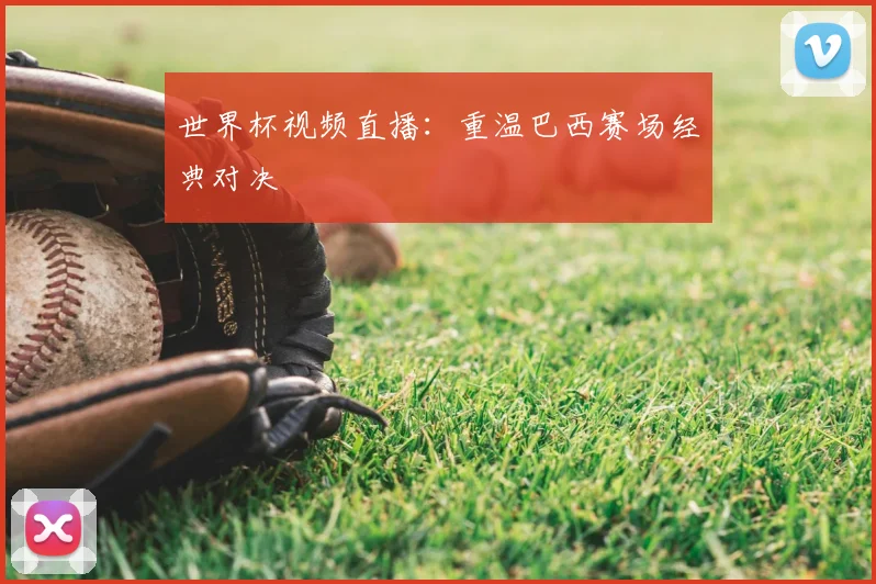 世界杯视频直播：重温巴西赛场经典对决