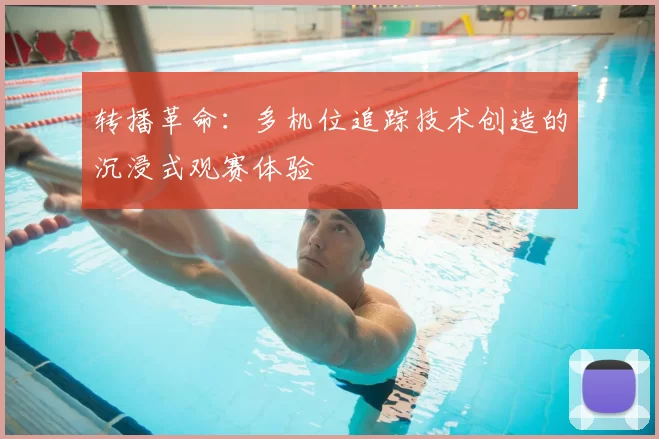 转播革命：多机位追踪技术创造的沉浸式观赛体验