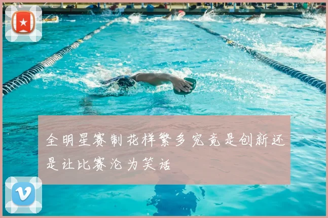 全明星赛制花样繁多究竟是创新还是让比赛沦为笑话
