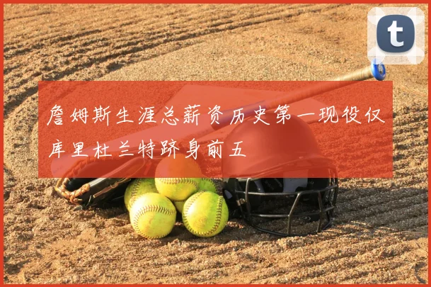 詹姆斯生涯总薪资历史第一现役仅库里杜兰特跻身前五