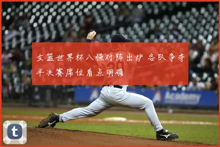 女篮世界杯八强对阵出炉 各队争夺半决赛席位看点明确