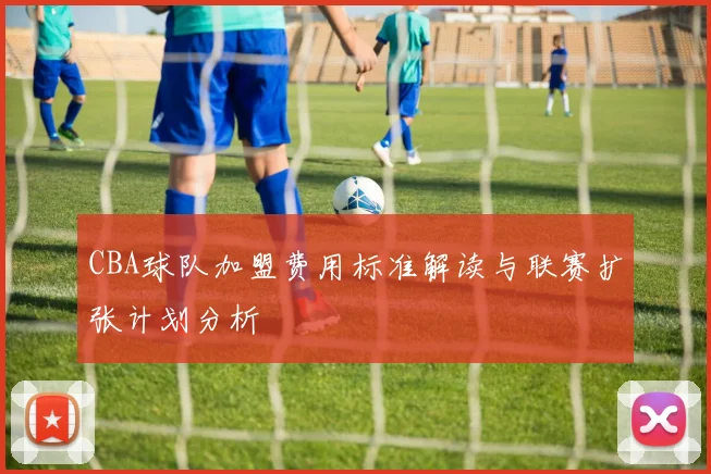 CBA球队加盟费用标准解读与联赛扩张计划分析