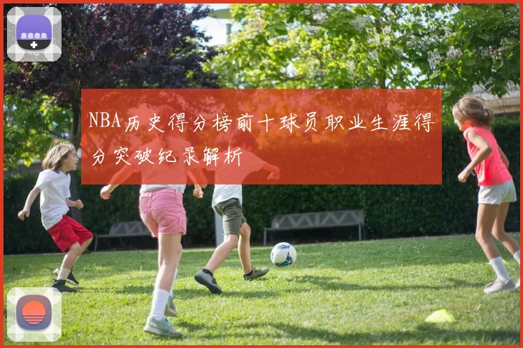 NBA历史得分榜前十球员职业生涯得分突破纪录解析