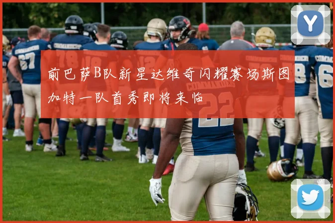前巴萨B队新星达维奇闪耀赛场斯图加特一队首秀即将来临