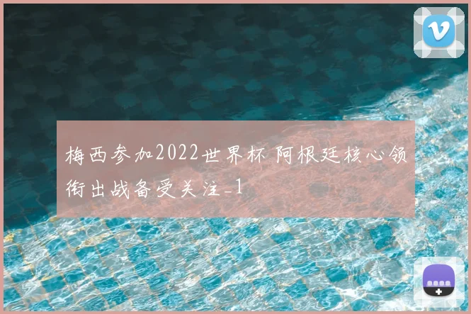 梅西参加2022世界杯 阿根廷核心领衔出战备受关注_1