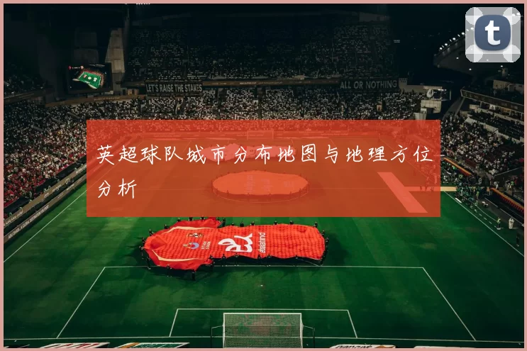 英超球队城市分布地图与地理方位分析