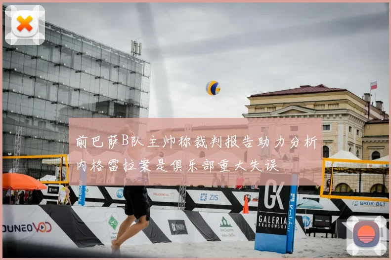 前巴萨B队主帅称裁判报告助力分析内格雷拉案是俱乐部重大失误