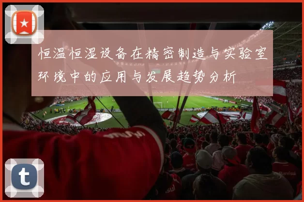 恒温恒湿设备在精密制造与实验室环境中的应用与发展趋势分析
