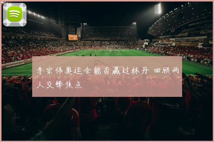 李宗伟奥运会能否赢过林丹 回顾两人交锋焦点