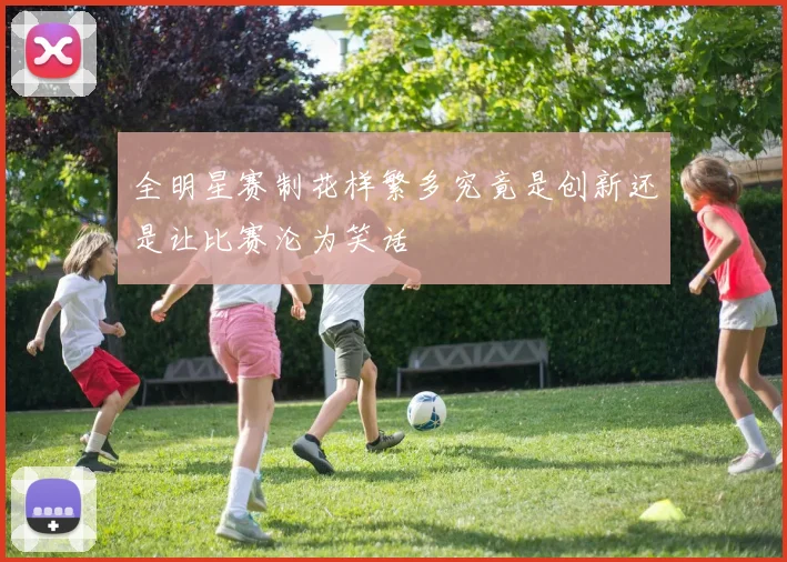 全明星赛制花样繁多究竟是创新还是让比赛沦为笑话