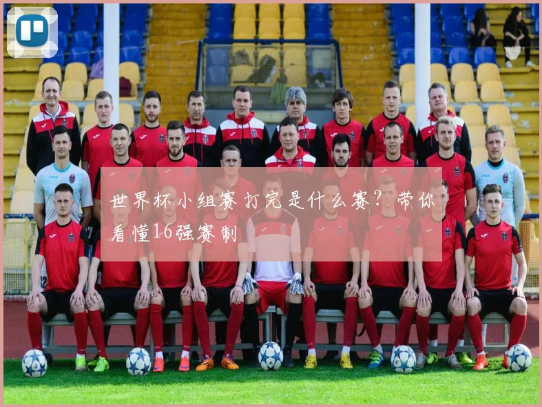 世界杯小组赛打完是什么赛？带你看懂16强赛制