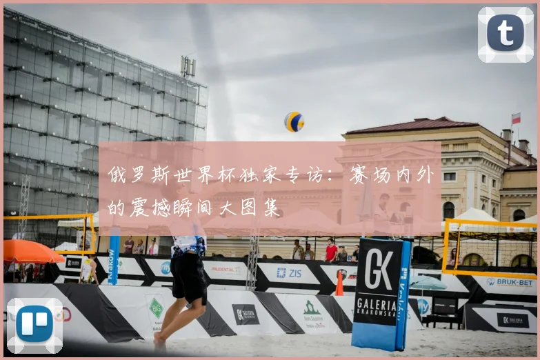 俄罗斯世界杯独家专访：赛场内外的震撼瞬间大图集