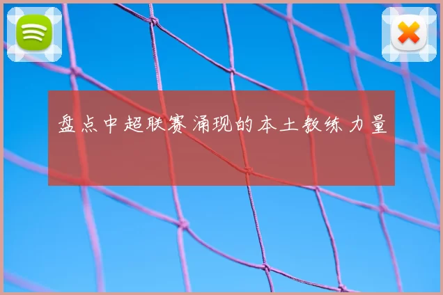 盘点中超联赛涌现的本土教练力量