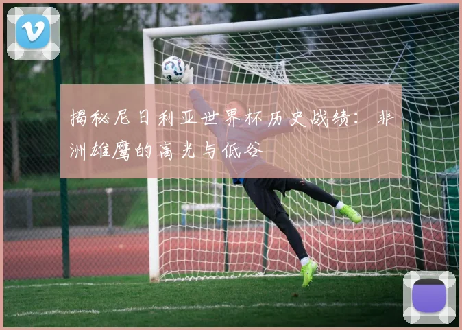 揭秘尼日利亚世界杯历史战绩：非洲雄鹰的高光与低谷