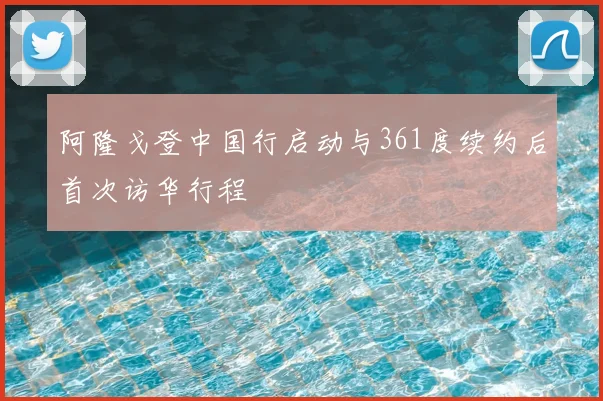 阿隆戈登中国行启动与361度续约后首次访华行程