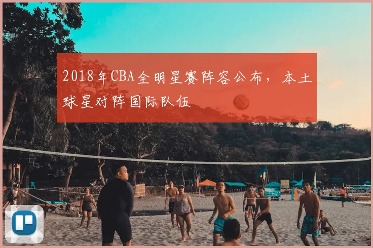 2018年CBA全明星赛阵容公布，本土球星对阵国际队伍