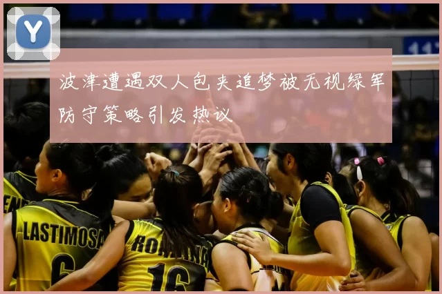 波津遭遇双人包夹追梦被无视绿军防守策略引发热议