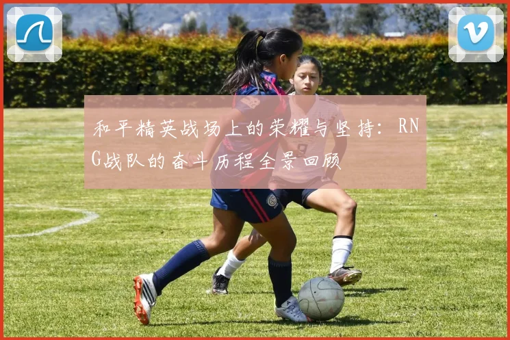 和平精英战场上的荣耀与坚持：RNG战队的奋斗历程全景回顾