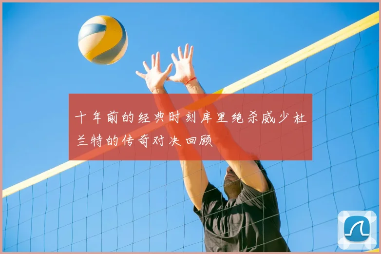 十年前的经典时刻库里绝杀威少杜兰特的传奇对决回顾