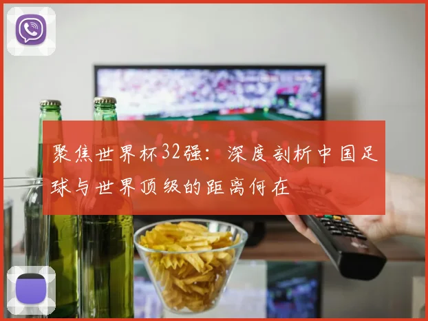 聚焦世界杯32强：深度剖析中国足球与世界顶级的距离何在