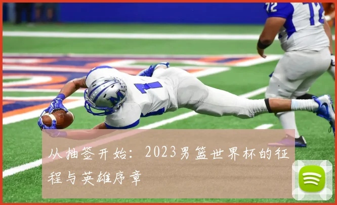 从抽签开始：2023男篮世界杯的征程与英雄序章