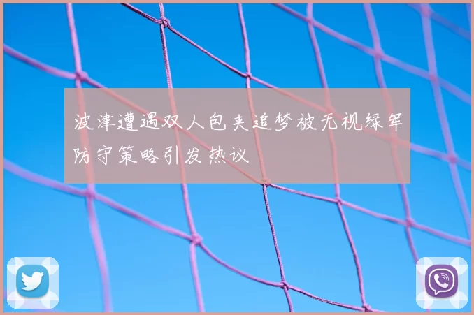 波津遭遇双人包夹追梦被无视绿军防守策略引发热议