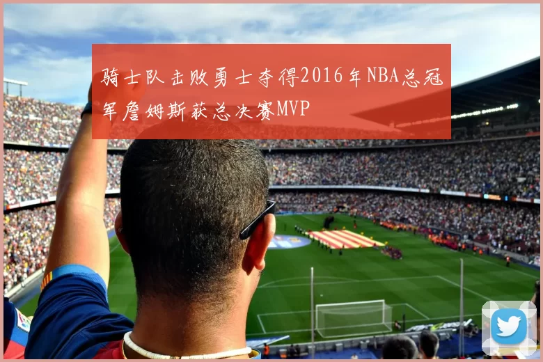 骑士队击败勇士夺得2016年NBA总冠军詹姆斯获总决赛MVP