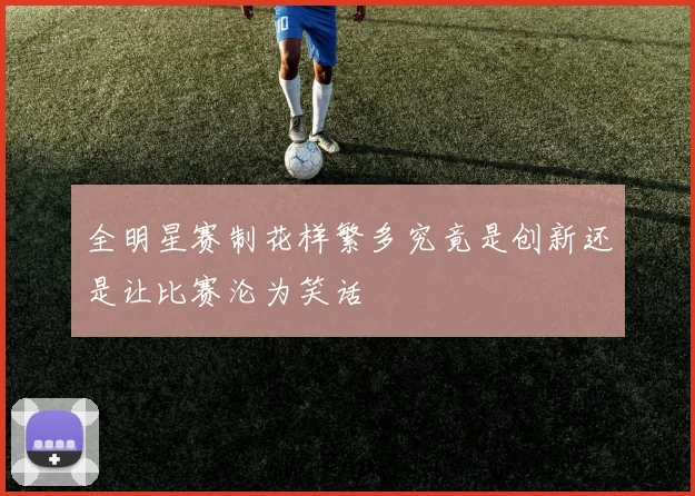 全明星赛制花样繁多究竟是创新还是让比赛沦为笑话