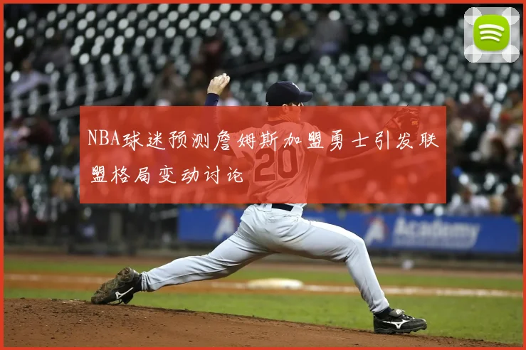 NBA球迷预测詹姆斯加盟勇士引发联盟格局变动讨论