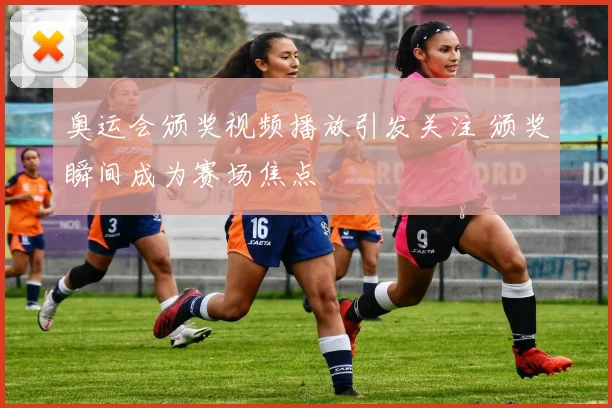 奥运会颁奖视频播放引发关注 颁奖瞬间成为赛场焦点