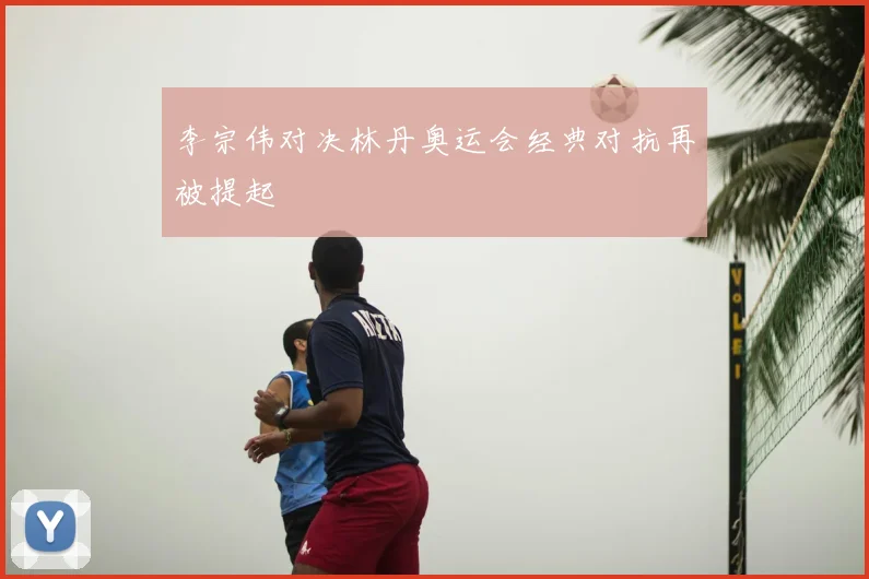李宗伟对决林丹奥运会经典对抗再被提起