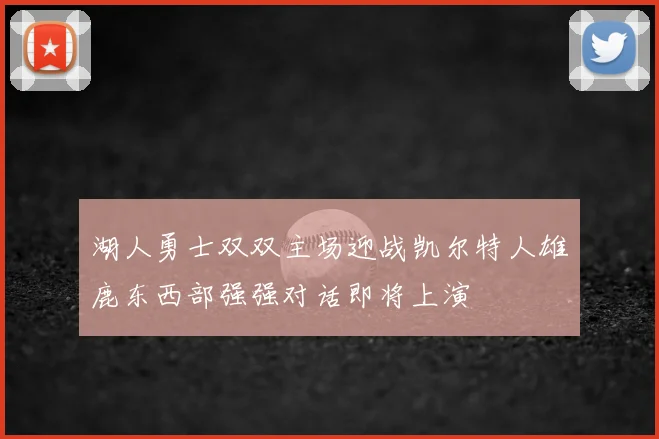 湖人勇士双双主场迎战凯尔特人雄鹿东西部强强对话即将上演
