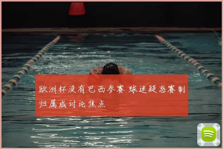 欧洲杯没有巴西参赛 球迷疑惑赛制归属成讨论焦点