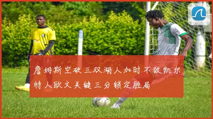 詹姆斯空砍三双湖人加时不敌凯尔特人欧文关键三分锁定胜局