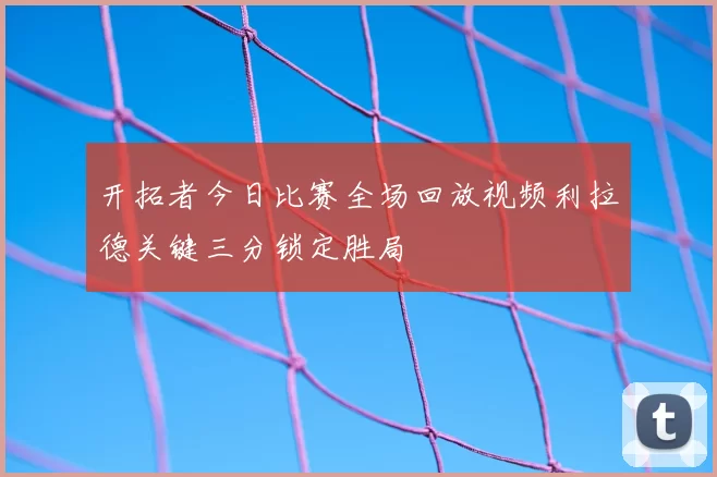 开拓者今日比赛全场回放视频利拉德关键三分锁定胜局