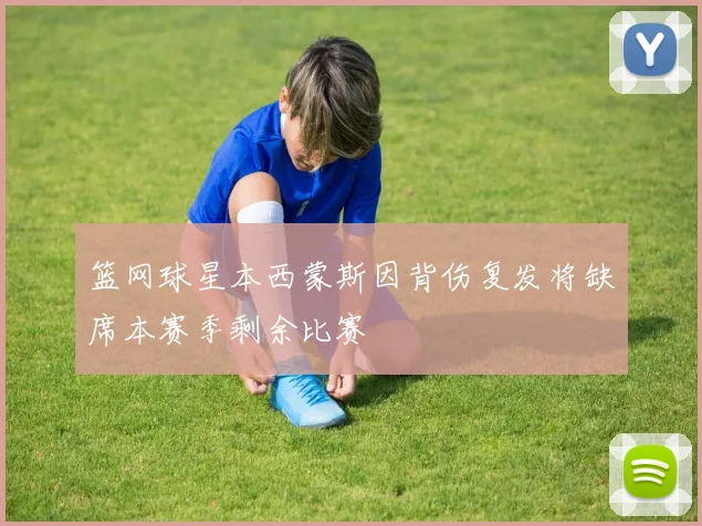 篮网球星本西蒙斯因背伤复发将缺席本赛季剩余比赛