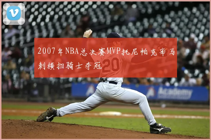 2007年NBA总决赛MVP托尼帕克率马刺横扫骑士夺冠