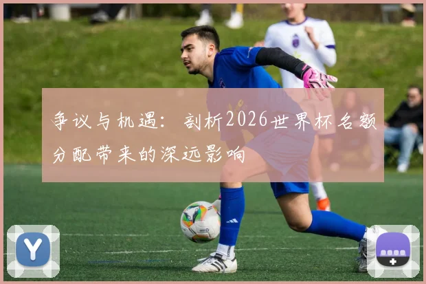 争议与机遇:剖析2026世界杯名额分配带来的深远影响