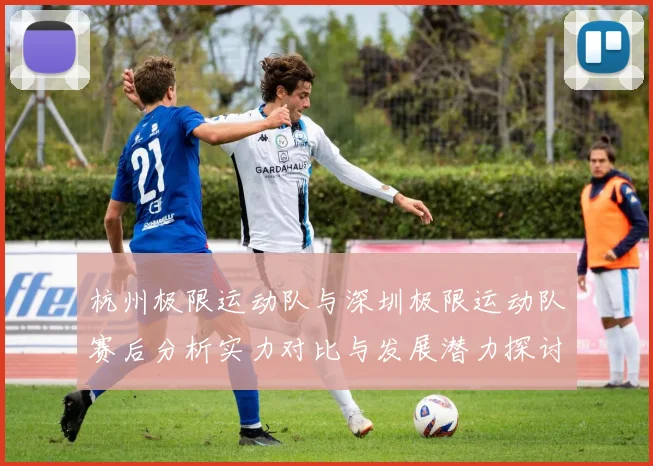 杭州极限运动队与深圳极限运动队赛后分析实力对比与发展潜力探讨