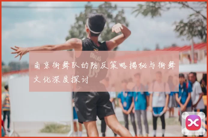 南京街舞队的防反策略揭秘与街舞文化深度探讨