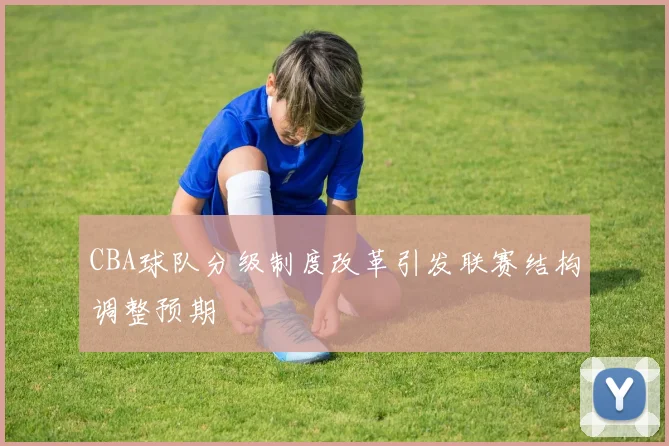 CBA球队分级制度改革引发联赛结构调整预期
