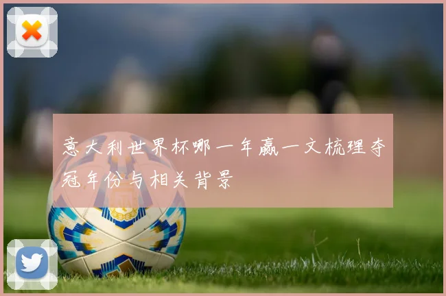 意大利世界杯哪一年赢一文梳理夺冠年份与相关背景