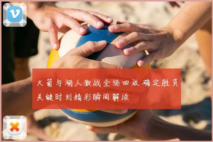 火箭与湖人激战全场回放 确定胜负关键时刻精彩瞬间解读