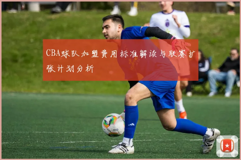 CBA球队加盟费用标准解读与联赛扩张计划分析