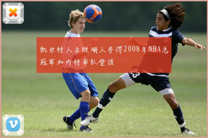 凯尔特人击败湖人夺得2008年NBA总冠军加内特率队登顶